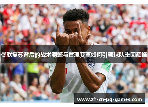 曼联复苏背后的战术调整与管理变革如何引领球队重回巅峰