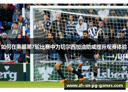 如何在英超第7轮比赛中为切尔西加油助威提升观赛体验