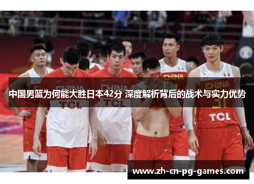 中国男篮为何能大胜日本42分 深度解析背后的战术与实力优势