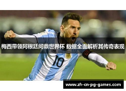 梅西带领阿根廷问鼎世界杯 数据全面解析其传奇表现