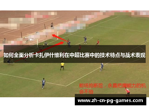 如何全面分析卡扎伊什维利在中超比赛中的技术特点与战术表现