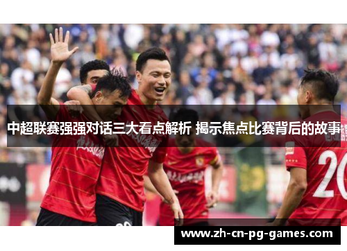 中超联赛强强对话三大看点解析 揭示焦点比赛背后的故事