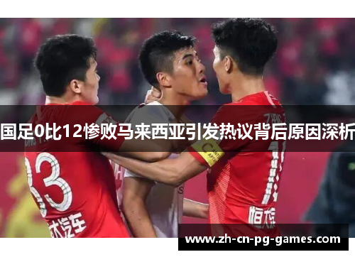 国足0比12惨败马来西亚引发热议背后原因深析