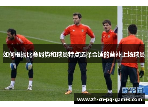 如何根据比赛局势和球员特点选择合适的替补上场球员