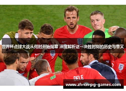 世界杯点球大战从何时开始揭幕 深度解析这一决胜时刻的历史与意义