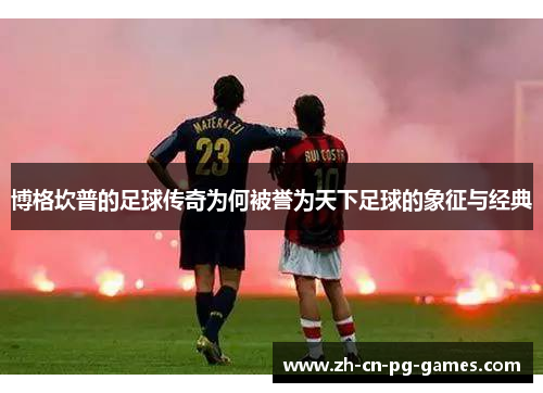 博格坎普的足球传奇为何被誉为天下足球的象征与经典