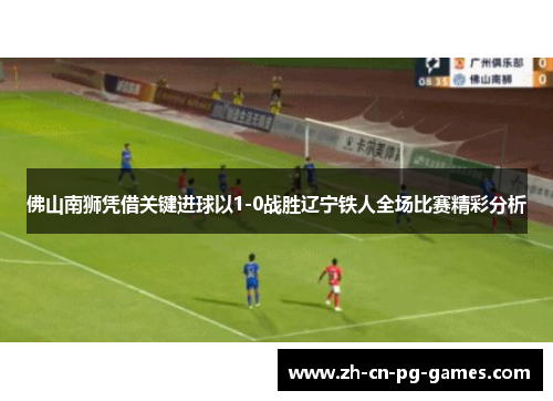 佛山南狮凭借关键进球以1-0战胜辽宁铁人全场比赛精彩分析
