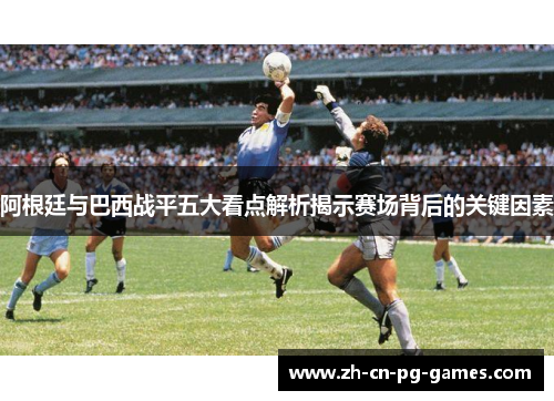 阿根廷与巴西战平五大看点解析揭示赛场背后的关键因素