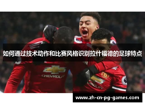如何通过技术动作和比赛风格识别拉什福德的足球特点