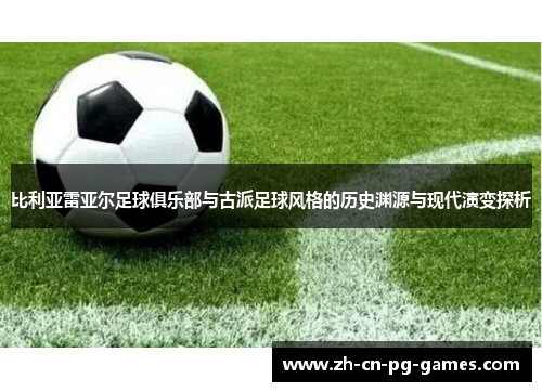比利亚雷亚尔足球俱乐部与古派足球风格的历史渊源与现代演变探析