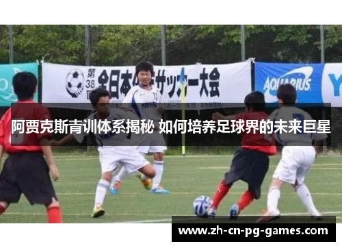 阿贾克斯青训体系揭秘 如何培养足球界的未来巨星