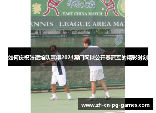 如何庆祝张德培队赢得2024澳门网球公开赛冠军的精彩时刻