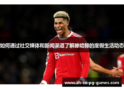 如何通过社交媒体和新闻渠道了解滕哈赫的度假生活动态