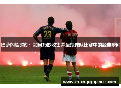 巴萨闪耀时刻：如何巧妙收集并呈现球队比赛中的经典瞬间