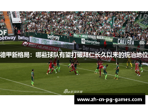 德甲新格局：哪些球队有望打破拜仁长久以来的统治地位