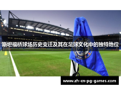 斯坦福桥球场历史变迁及其在足球文化中的独特地位 斯坦福桥球场历史变迁及其在足球文化中的独特地位