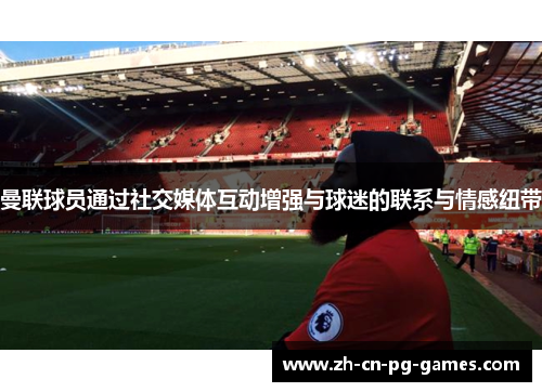 曼联球员通过社交媒体互动增强与球迷的联系与情感纽带 曼联球员通过社交媒体互动增强与球迷的联系与情感纽带