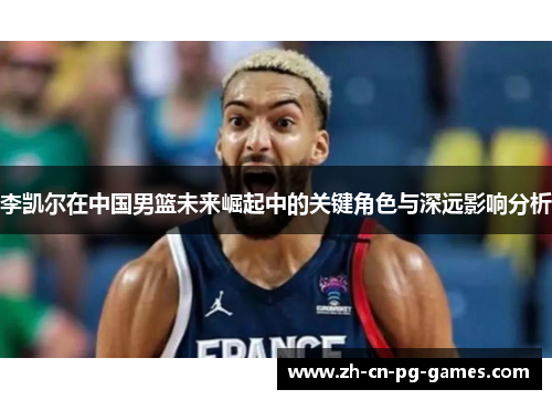 李凯尔在中国男篮未来崛起中的关键角色与深远影响分析 李凯尔在中国男篮未来崛起中的关键角色与深远影响分析