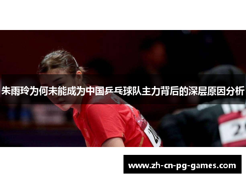 朱雨玲为何未能成为中国乒乓球队主力背后的深层原因分析 朱雨玲为何未能成为中国乒乓球队主力背后的深层原因分析