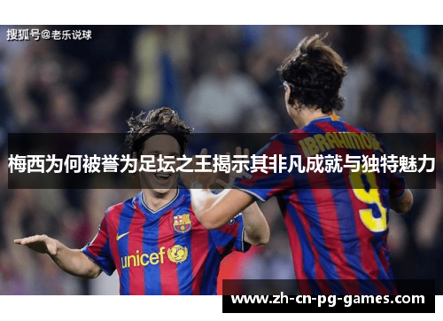 梅西为何被誉为足坛之王揭示其非凡成就与独特魅力 梅西为何被誉为足坛之王揭示其非凡成就与独特魅力