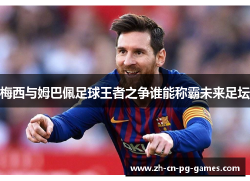梅西与姆巴佩足球王者之争谁能称霸未来足坛 梅西与姆巴佩足球王者之争谁能称霸未来足坛