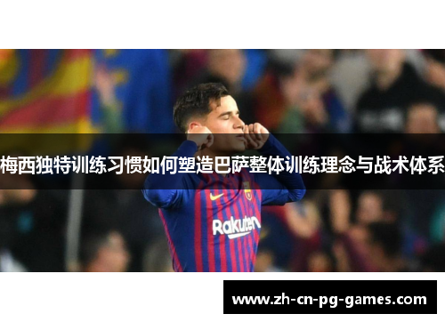 梅西独特训练习惯如何塑造巴萨整体训练理念与战术体系 梅西独特训练习惯如何塑造巴萨整体训练理念与战术体系