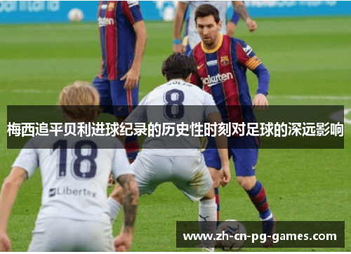 梅西追平贝利进球纪录的历史性时刻对足球的深远影响 梅西追平贝利进球纪录的历史性时刻对足球的深远影响