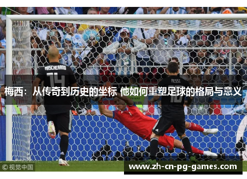 梅西:从传奇到历史的坐标 他如何重塑足球的格局与意义 梅西:从传奇到历史的坐标 他如何重塑足球的格局与意义