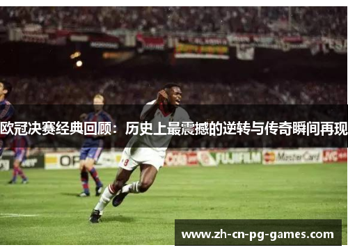 欧冠决赛经典回顾:历史上最震撼的逆转与传奇瞬间再现 欧冠决赛经典回顾:历史上最震撼的逆转与传奇瞬间再现