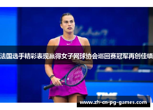 法国选手精彩表现赢得女子网球协会巡回赛冠军再创佳绩 法国选手精彩表现赢得女子网球协会巡回赛冠军再创佳绩