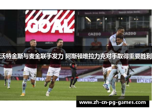 沃特金斯与麦金联手发力 阿斯顿维拉力克对手取得重要胜利 沃特金斯与麦金联手发力 阿斯顿维拉力克对手取得重要胜利