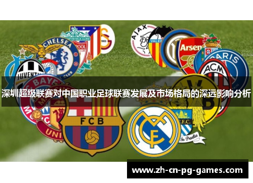 深圳超级联赛对中国职业足球联赛发展及市场格局的深远影响分析 深圳超级联赛对中国职业足球联赛发展及市场格局的深远影响分析
