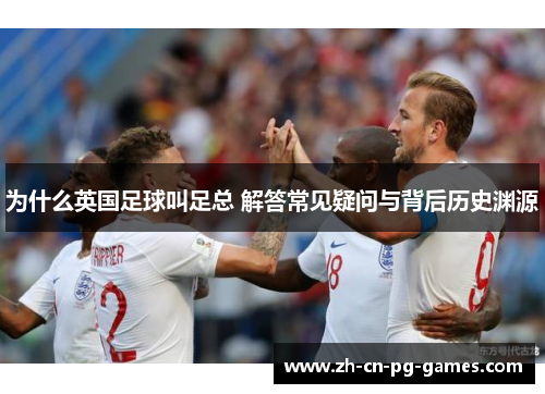 为什么英国足球叫足总 解答常见疑问与背后历史渊源 为什么英国足球叫足总 解答常见疑问与背后历史渊源