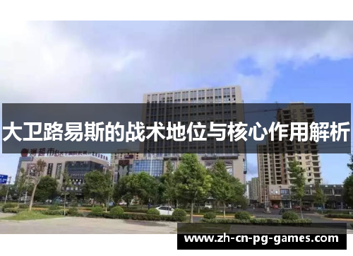 大卫路易斯的战术地位与核心作用解析 大卫路易斯的战术地位与核心作用解析