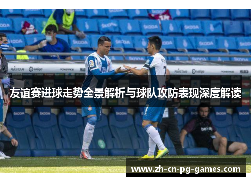 友谊赛进球走势全景解析与球队攻防表现深度解读 友谊赛进球走势全景解析与球队攻防表现深度解读