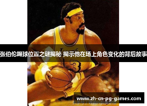 张伯伦踢球位置之谜揭秘 揭示他在场上角色变化的背后故事 张伯伦踢球位置之谜揭秘 揭示他在场上角色变化的背后故事