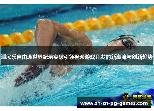 潘展乐自由泳世界纪录突破引领视频游戏开发的新潮流与创新趋势 潘展乐自由泳世界纪录突破引领视频游戏开发的新潮流与创新趋势