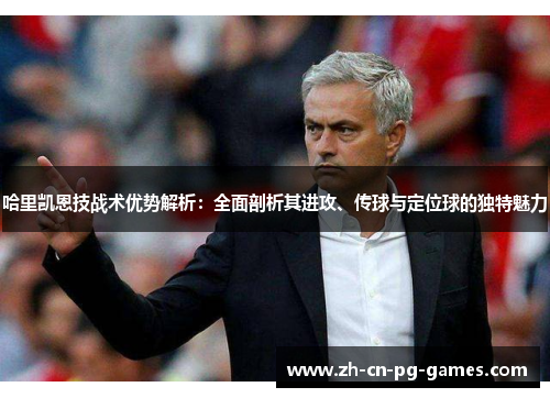 哈里凯恩技战术优势解析:全面剖析其进攻、传球与定位球的独特魅力 哈里凯恩技战术优势解析:全面剖析其进攻、传球与定位球的独特魅力