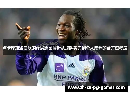 卢卡库加盟曼联的深层原因解析从球队实力到个人成长的全方位考量 卢卡库加盟曼联的深层原因解析从球队实力到个人成长的全方位考量