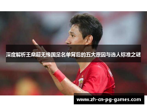 深度解析王燊超无缘国足名单背后的五大原因与选人标准之谜 深度解析王燊超无缘国足名单背后的五大原因与选人标准之谜