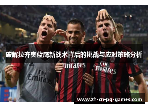 破解拉齐奥蓝鹰新战术背后的挑战与应对策略分析 破解拉齐奥蓝鹰新战术背后的挑战与应对策略分析