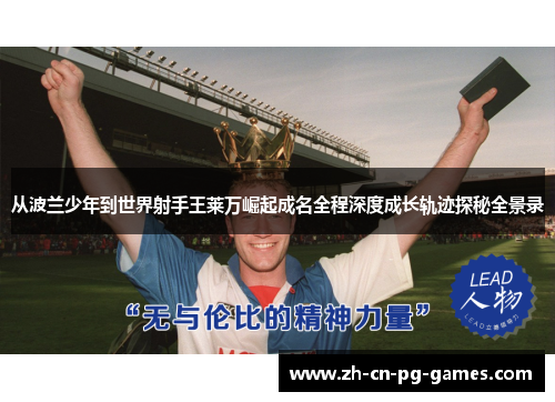 从波兰少年到世界射手王莱万崛起成名全程深度成长轨迹探秘全景录 从波兰少年到世界射手王莱万崛起成名全程深度成长轨迹探秘全景录