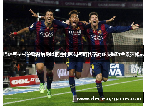 巴萨与皇马争锋背后隐藏的胜利密码与时代格局深度解析全景探秘录 巴萨与皇马争锋背后隐藏的胜利密码与时代格局深度解析全景探秘录