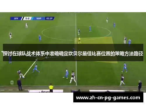 探讨在球队战术体系中准确确定坎贝尔最佳比赛位置的策略方法路径 探讨在球队战术体系中准确确定坎贝尔最佳比赛位置的策略方法路径