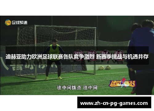 迪赫亚助力欧洲足球联赛各队竞争激烈 新赛季挑战与机遇并存 迪赫亚助力欧洲足球联赛各队竞争激烈 新赛季挑战与机遇并存