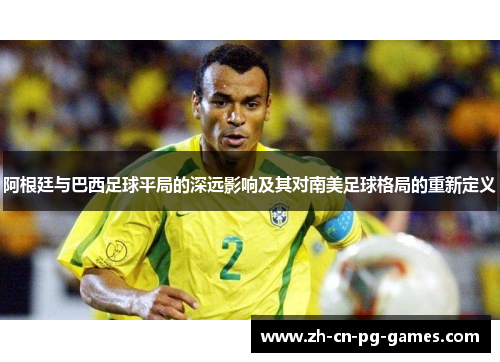 阿根廷与巴西足球平局的深远影响及其对南美足球格局的重新定义 阿根廷与巴西足球平局的深远影响及其对南美足球格局的重新定义