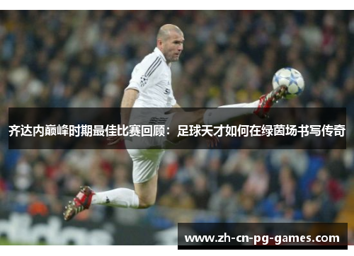 齐达内巅峰时期最佳比赛回顾：足球天才如何在绿茵场书写传奇