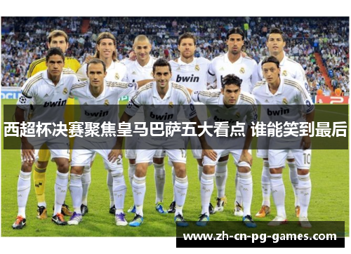 西超杯决赛聚焦皇马巴萨五大看点 谁能笑到最后