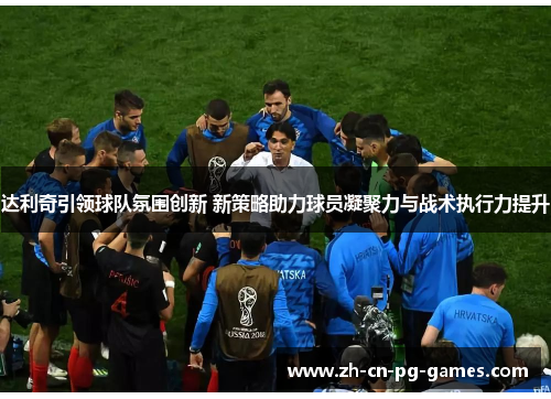 达利奇引领球队氛围创新 新策略助力球员凝聚力与战术执行力提升