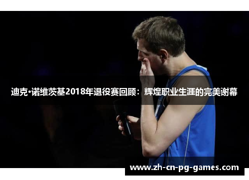 迪克·诺维茨基2018年退役赛回顾：辉煌职业生涯的完美谢幕